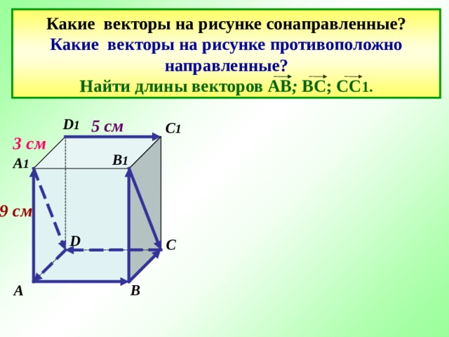 Какие векторы на рисунке сонаправленные?  Какие векторы на рисунке противоположно направленные?  Найти длины векторов АВ ; ВС; СС 1. D 1 5 см C 1 3 см В 1 A 1 9 см D C B A 