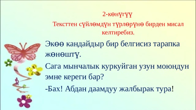 2-кɵнүгүү Тексттен сүйлɵмдүн түрлɵрүнɵ бирден мисал келтиребиз. Экɵɵ кандайдыр бир белгисиз тарапка жɵнɵштү. Сага мынчалык куркуйган узун моюндун эмне кереги бар? -Бах! Абдан даамдуу жалбырак тура ! 