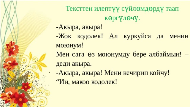 Тексттен илептүү сүйлɵмдɵрдү таап кɵргүлɵчү. -Акыра, акыра! -Жок кодолек! Ал куркуйса да менин моюнум! Мен сага ɵз моюнумду бере албаймын! –деди акыра. -Акыра, акыра! Мени кечирип койчу! “ Ии, макоо кодолек! 