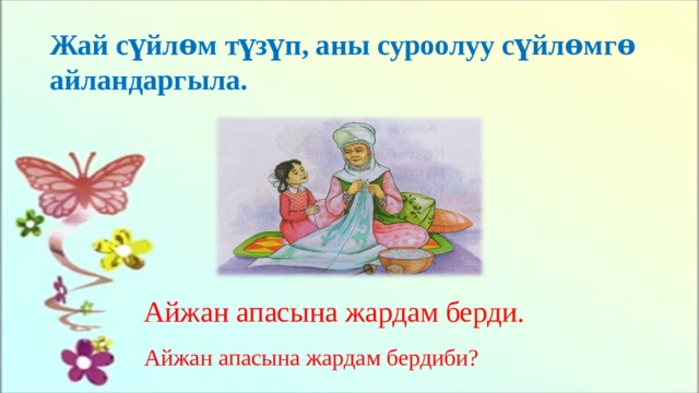 Жай сүйлѳм түзүп, аны суроолуу сүйлѳмгѳ айландаргыла.   Айжан апасына жардам берди. Айжан апасына жардам бердиби?   