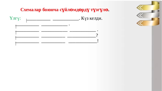 Схемалар боюнча сүйлɵмдɵрдү түзгүлɵ . Үлгү: __________ ___________. Күз келди.  __________ ___________ .  __________ ___________ ___________ .  __________ __________ ____________?  __________ __________ ____________! 