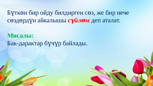 Бүткѳн бир ойду билдирген сѳз, же бир нече сѳздѳрдүн айкалышы сүйлѳм  деп аталат.   Мисалы:  Бак-дарактар бүчүр байлады.   
