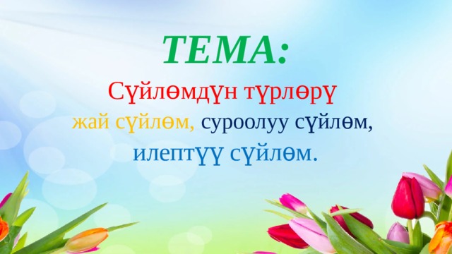 ТЕМА: Сүйлɵмдүн түрлɵрү жай сүйлɵм, суроолуу сүйлѳм, илептүү сүйлѳм. 
