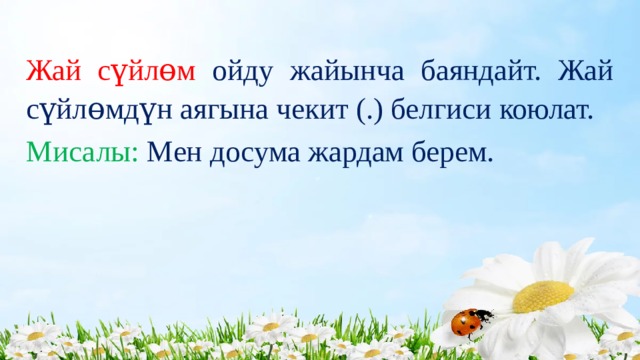 Жай сүйлɵм  ойду жайынча баяндайт. Жай сүйлɵмдүн аягына чекит (.) белгиси коюлат. Мисалы:  Мен досума жардам берем. 