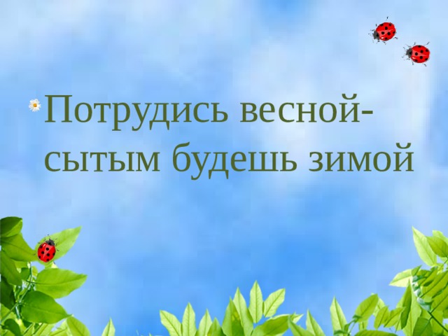 Потрудись весной-сытым будешь зимой 