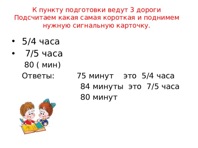 К пункту подготовки ведут 3 дороги  Подсчитаем какая самая короткая и поднимем нужную сигнальную карточку.    5/4 часа  7/5 часа  80 ( мин) Ответы: 75 минут это 5/4 часа  84 минуты это 7/5 часа  80 минут 