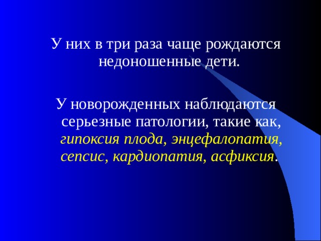 У них в три раза чаще рождаются недоношенные дети. У новорожденных наблюдаются серьезные патологии, такие как, гипоксия плода, энцефалопатия, сепсис, кардиопатия, асфиксия . 