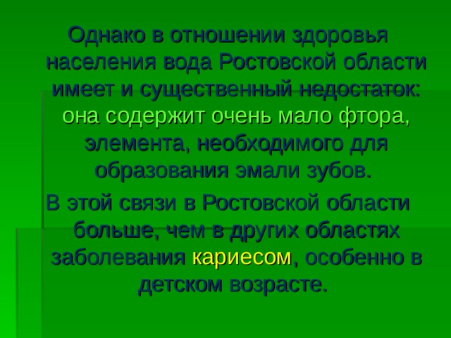 Однако в отношении здоровья населения вода Ростовской области имеет и существенный недостаток: она содержит очень мало фтора, элемента, необходимого для образования эмали зубов. В этой связи в Ростовской области больше, чем в других областях заболевания кариесом , особенно в детском возрасте. 