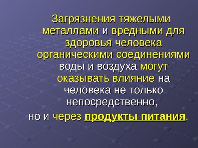  Загрязнения тяжелыми металлами и вредными для здоровья человека органическими соединениями воды и воздуха могут оказывать влияние на человека не только непосредственно, но и через продукты питания .  