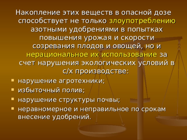 Накопление этих веществ в опасной дозе способствует не только злоупотреблению азотными удобрениями в попытках повышения урожая и скорости созревания плодов и овощей, но и нерациональное их использование за счет нарушения экологических условий в с/х производстве: нарушение агротехники; избыточный полив; нарушение структуры почвы; неравномерное и неправильное по срокам внесение удобрений. 