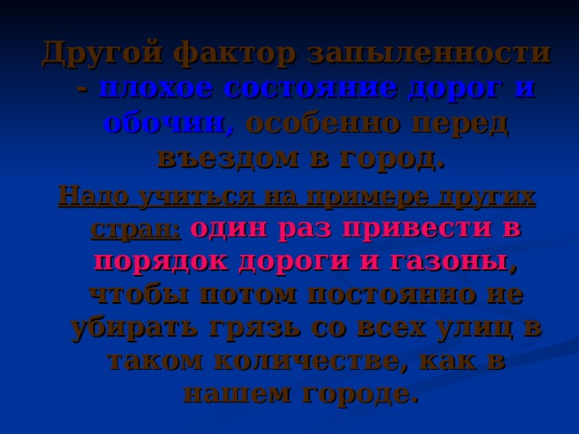 Другой фактор запыленности - плохое состояние дорог и обочин, особенно перед въездом в город. Надо учиться на примере других стран:  один раз привести в порядок дороги и газоны , чтобы потом постоянно не убирать грязь со всех улиц в таком количестве, как в нашем городе. 