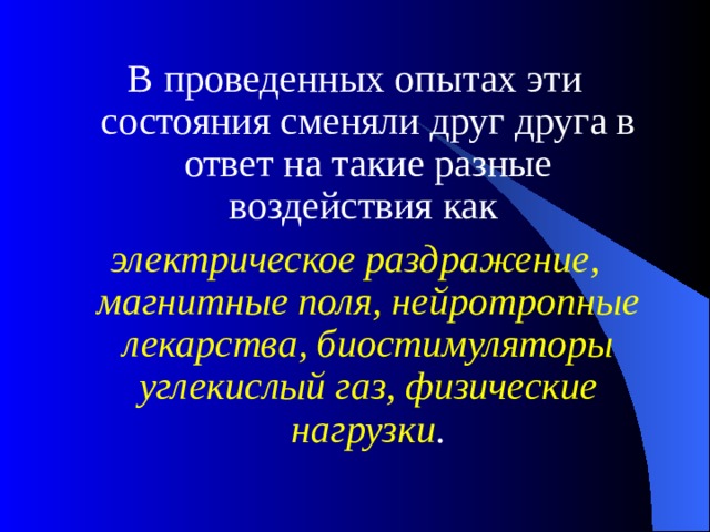 В проведенных опытах эти состояния сменяли друг друга в ответ на такие разные воздействия как электрическое раздражение, магнитные поля, нейротропные лекарства, биостимуляторы углекислый газ, физические нагрузки . 