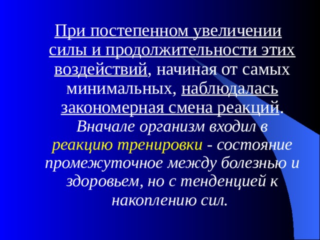 При постепенном увеличении силы и продолжительности этих воздействий , начиная от самых минимальных, наблюдалась закономерная смена реакций . Вначале организм входил в реакцию  тренировки - состояние промежуточное между болезнью и здоровьем, но с тенденцией к накоплению сил.  