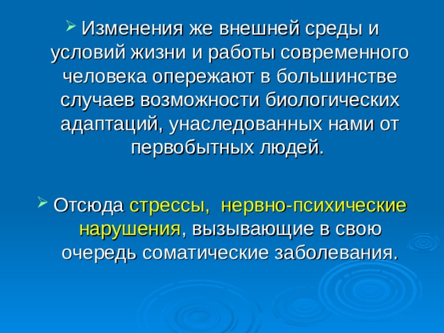 Изменения же внешней среды и условий жизни и работы современного человека опережают в большинстве случаев возможности биологических адаптаций, унаследованных нами от первобытных людей.  Отсюда стрессы, нервно-психические нарушения , вызывающие в свою очередь соматические заболевания. 