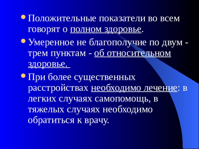 Положительные показатели во всем говорят о полном здоровье . Умеренное не благополучие по двум - трем пунктам - об относительном здоровье. При более существенных расстройствах необходимо лечение : в легких случаях самопомощь, в тяжелых случаях необходимо обратиться к врачу. 