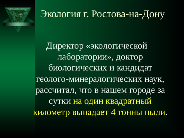 Экология г. Ростова-на-Дону   Директор «экологической лаборатории», доктор биологических и кандидат геолого-минералогических наук, рассчитал, что в нашем городе за сутки на один квадратный километр выпадает 4 тонны пыли . 
