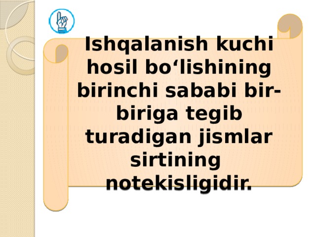 Ishqalanish kuchi hosil bo‘lishining birinchi sababi bir-biriga tegib turadigan jismlar sirtining notekisligidir.