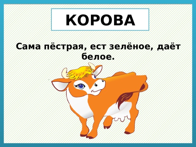 КОРОВА Сама пёстрая, ест зелёное, даёт белое.  