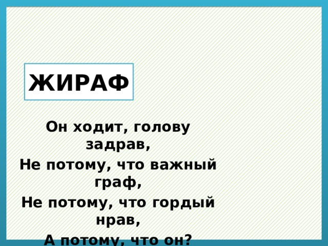 ЖИРАФ Он ходит, голову задрав, Не потому, что важный граф, Не потому, что гордый нрав, А потому, что он? 