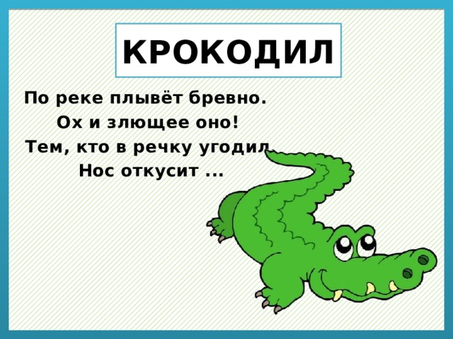 КРОКОДИЛ По реке плывёт бревно.  Ох и злющее оно!  Тем, кто в речку угодил,  Нос откусит ... 