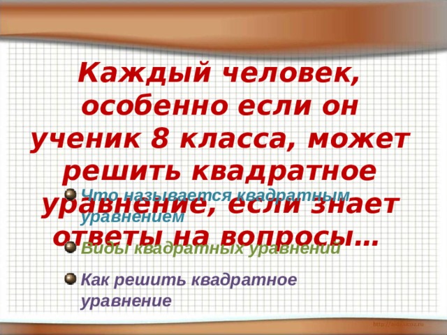 Каждый человек, особенно если он ученик 8 класса, может решить квадратное уравнение, если знает ответы на вопросы…  Что называется квадратным уравнением Виды квадратных уравнений Как решить квадратное уравнение 