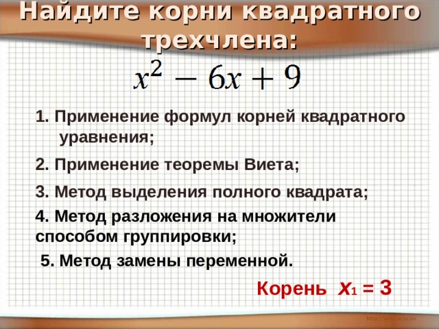 Найдите корни квадратного трехчлена: 1. Применение формул корней квадратного уравнения; 2. Применение теоремы Виета; 3. Метод выделения полного квадрата; 4. Метод разложения на множители способом группировки; 5. Метод замены переменной. Корень Х 1 = 3 