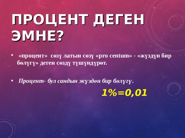 ПРОЦЕНТ ДЕГЕН ЭМНЕ ?  «процент» сөзү латын сөзү « pro centum » - «жүздүн бир бөлүгү» деген сөздү түшүндүрөт.   Процент - бул сандын жүздөн бир бөлүгү.  1%=0,01 