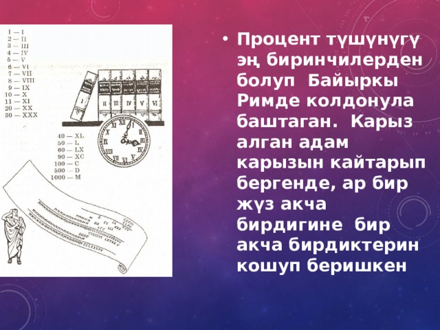 Процент түшүнүгү эң биринчилерден болуп Байыркы Римде колдонула баштаган. Карыз алган адам карызын кайтарып бергенде, ар бир жүз акча бирдигине бир акча бирдиктерин кошуп беришкен 