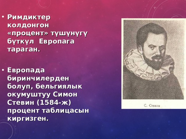 Римдиктер колдонгон «процент» түшүнүгү бүткүл Европага тараган.  Европада биринчилерден болуп, бельгиялык окумуштуу Симон Стевин (1584 -ж) процент таблицасын киргизген. 