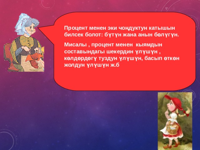 Процент менен эки чоңдуктун катышын билсек болот: бүтүн жана анын бөлүгүн. Мисалы , процент менен кыямдын составындагы шекердин үлүшүн , көлдөрдөгү туздун үлүшүн, басып өткөн жолдун үлүшүн ж.б  
