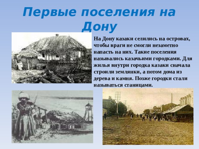 Первые поселения на Дону На Дону казаки селились на островах, чтобы враги не смогли незаметно напасть на них. Такие поселения назывались казачьими городками. Для жилья внутри городка казаки сначала строили землянки, а потом дома из дерева и камня. Позже городки стали называться станицами. 