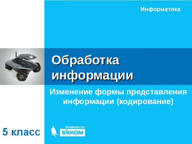 Обработка информации Изменение формы представления информации (кодирование) 