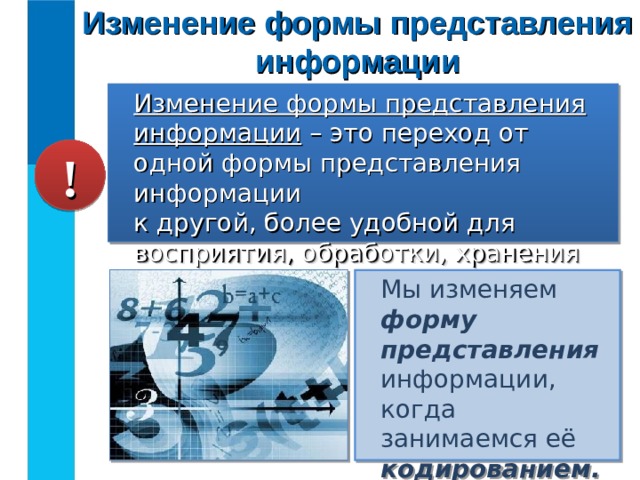 Изменение формы представления информации Изменение формы представления информации – это переход от одной формы представления информации  к другой, более удобной для восприятия, обработки, хранения или передачи. ! Мы изменяем форму представления информации, когда занимаемся её кодированием. 