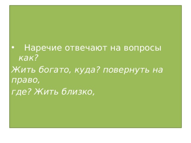  Наречие отвечают на вопросы как? Жить богато, куда? повернуть на право, где? Жить близко, 