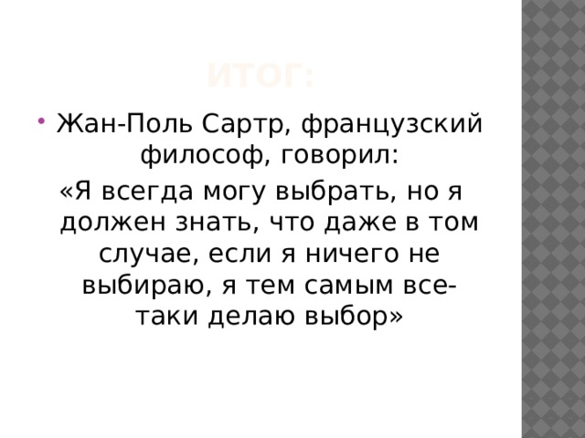 Итог: Жан-Поль Сартр, французский философ, говорил: «Я всегда могу выбрать, но я должен знать, что даже в том случае, если я ничего не выбираю, я тем самым все-таки делаю выбор» 