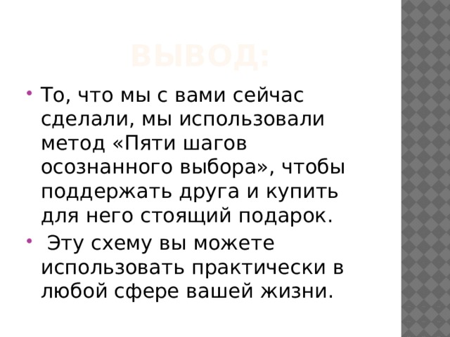 Вывод: То, что мы с вами сейчас сделали, мы использовали метод «Пяти шагов осознанного выбора», чтобы поддержать друга и купить для него стоящий подарок.  Эту схему вы можете использовать практически в любой сфере вашей жизни. 