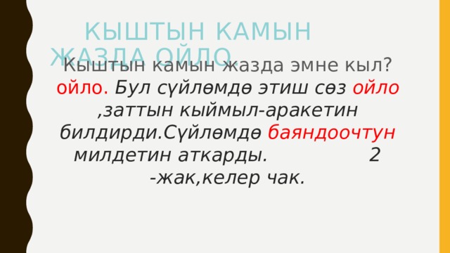  Кыштын камын жазда ойло. Кыштын камын жазда эмне кыл? ойло. Бул сүйлөмдө этиш сөз ойло ,заттын кыймыл-аракетин билдирди.Сүйлөмдө баяндоочтун милдетин аткарды. 2 -жак,келер чак. 