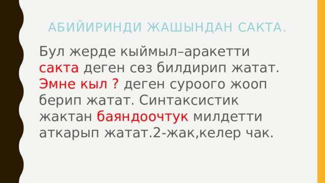  Абийиринди жашындан сакта. Бул жерде кыймыл–аракетти сакта деген сөз билдирип жатат. Эмне кыл ? деген суроого жооп берип жатат. Синтаксистик жактан баяндоочтук милдетти аткарып жатат.2-жак,келер чак. 