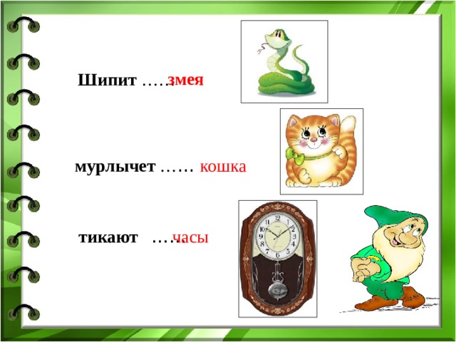 змея  Шипит ……   мурлычет … … кошка  тикают …… часы 