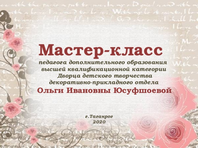 Мастер-класс   педагога дополнительного образования  высшей квалификационной категории  Дворца детского творчества  декоративно-прикладного отдела   Ольги Ивановны Юсуфшоевой    г.Таганрог  2020 