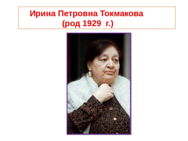  Ирина Петровна Токмакова  (род 1929 г.) 