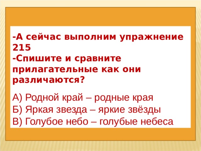  -А сейчас выполним упражнение 215 -Спишите и сравните прилагательные как они различаются?  А) Родной край – родные края Б) Яркая звезда – яркие звёзды В) Голубое небо – голубые небеса 