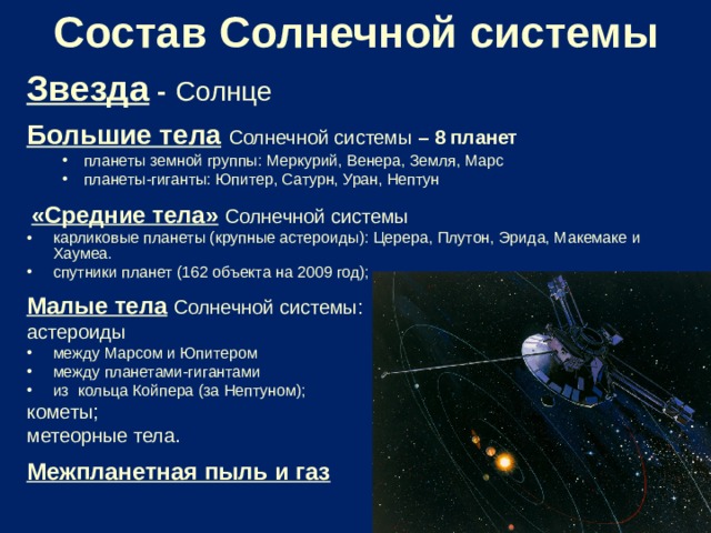 Состав  Солнечной системы  Звезда -  Солнце   Большие тела  Солнечной системы – 8 планет планеты земной группы: Меркурий, Венера, Земля, Марс планеты-гиганты: Юпитер, Сатурн, Уран, Нептун  планеты земной группы: Меркурий, Венера, Земля, Марс планеты-гиганты: Юпитер, Сатурн, Уран, Нептун   «Средние тела»  Солнечной системы карликовые планеты (крупные астероиды): Церера, Плутон, Эрида, Макемаке и Хаумеа. спутники планет (162 объекта на 2009 год); Малые тела  Солнечной системы: астероиды между Марсом и Юпитером между планетами-гигантами из кольца Койпера (за Нептуном); кометы; метеорные тела. Межпланетная пыль и газ 
