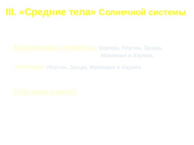 III. «Средние тела» Солнечной системы     Карликовые планеты:  Церера, Плутон, Эрида,  Макемаке и Хаумеа.   -   плутоны:  Плутон, Эрида, Макемаке и Хаумеа       Спутники планет 