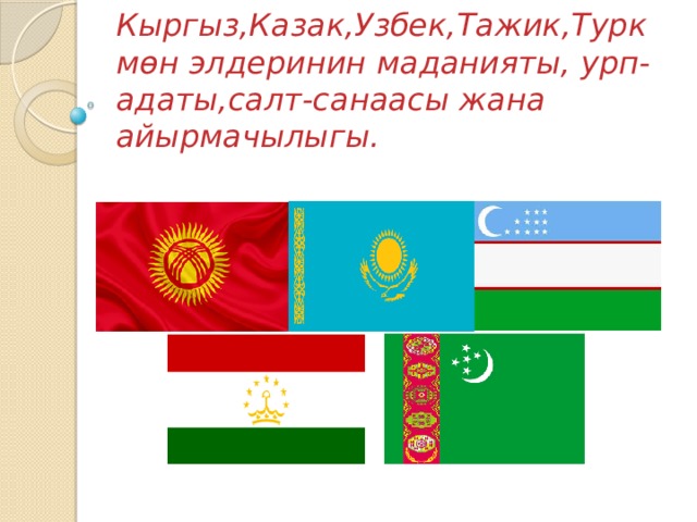 Кыргыз,Казак,Узбек,Тажик,Туркмѳн элдеринин маданияты, урп-адаты,салт-санаасы жана айырмачылыгы. 