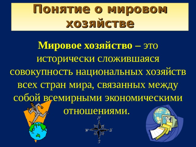 Понятие о мировом хозяйстве Мировое хозяйство – это исторически сложившаяся совокупность национальных хозяйств всех стран мира, связанных между собой всемирными экономическими отношениями. 