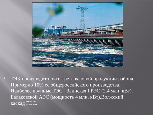 ТЭК производит почти треть валовой продукции района. Примерно 10% ее общероссийского производства. Наиболее крупные ТЭС - Заинская ГРЭС (2,4 млн. кВт), Балаковской АЭС (мощность 4 млн. кВт),Волжский каскад ГЭС.  