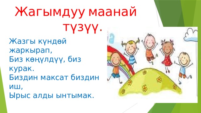 Жагымдуу  маанай   түзүү . Жазгы күндөй жаркырап, Биз көңүлдүү, биз курак. Биздин максат биздин иш, Ырыс алды ынтымак. 