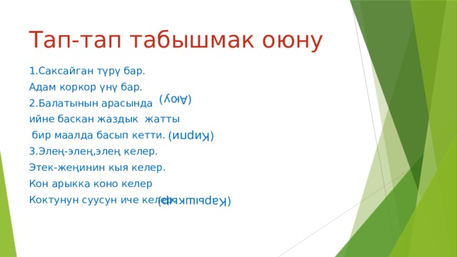 (Аюу) (Кирпи) (Карышкыр) Тап-тап табышмак оюну 1.Саксайган түрү бар. Адам коркор үнү бар. 2.Балатынын арасында ийне баскан жаздык жатты  бир маалда басып кетти. 3.Элең-элең,элең келер. Этек-жеңинин кыя келер. Кон арыкка коно келер Коктунун суусун иче келер. 