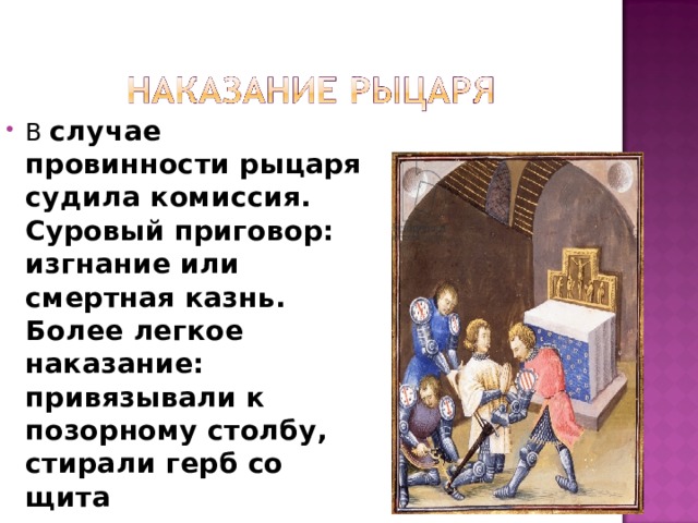 В случае провинности рыцаря судила комиссия. Суровый приговор: изгнание или смертная казнь. Более легкое наказание: привязывали к позорному столбу, стирали герб со щита 